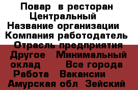 Повар. в ресторан Центральный › Название организации ­ Компания-работодатель › Отрасль предприятия ­ Другое › Минимальный оклад ­ 1 - Все города Работа » Вакансии   . Амурская обл.,Зейский р-н